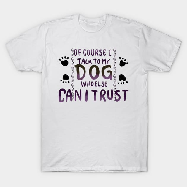 Of Course I Talk to my Dog who Else Can I trust T-shirt T-Shirt by PhantomDesign